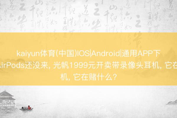 kaiyun体育(中国)IOS|Android|通用APP下载 苹果AirPods还没来, 光帆1999元开卖带录像头耳机, 它在赌什么?