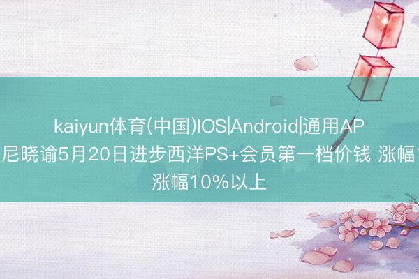 kaiyun体育(中国)IOS|Android|通用APP下载 索尼晓谕5月20日进步西洋PS+会员第一档价钱 涨幅10%以上