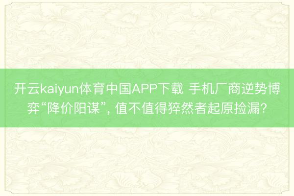 开云kaiyun体育中国APP下载 手机厂商逆势博弈“降价阳谋”， 值不值得猝然者起原捡漏?