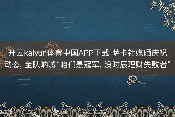 开云kaiyun体育中国APP下载 萨卡社媒晒庆祝动态， 全队呐喊“咱们是冠军， 没时辰理财失败者”
