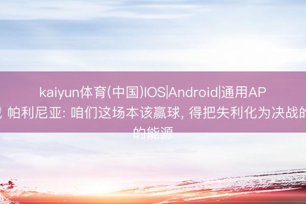 kaiyun体育(中国)IOS|Android|通用APP下载 帕利尼亚: 咱们这场本该赢球, 得把失利化为决战的能源