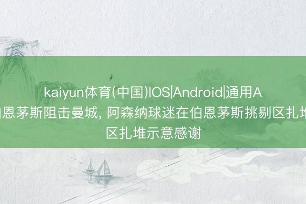 kaiyun体育(中国)IOS|Android|通用APP下载 伯恩茅斯阻击曼城， 阿森纳球迷在伯恩茅斯挑剔区扎堆示意感谢