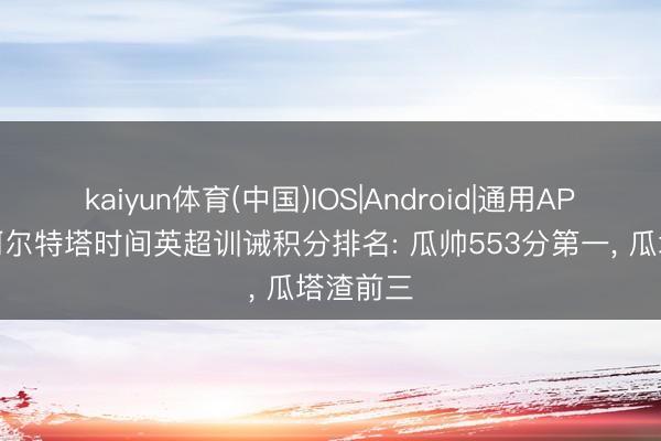 kaiyun体育(中国)IOS|Android|通用APP下载 阿尔特塔时间英超训诫积分排名: 瓜帅553分第一， 瓜塔渣前三