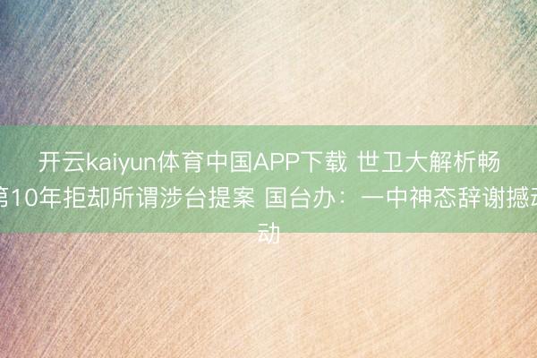 开云kaiyun体育中国APP下载 世卫大解析畅第10年拒却所谓涉台提案 国台办：一中神态辞谢撼动