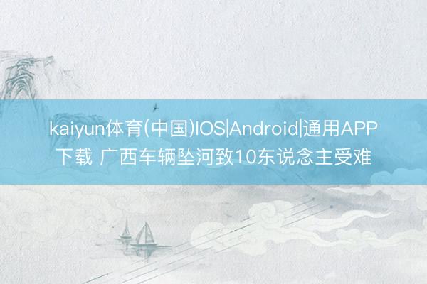kaiyun体育(中国)IOS|Android|通用APP下载 广西车辆坠河致10东说念主受难