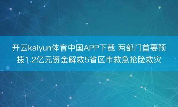 开云kaiyun体育中国APP下载 两部门首要预拨1.2亿元资金解救5省区市救急抢险救灾