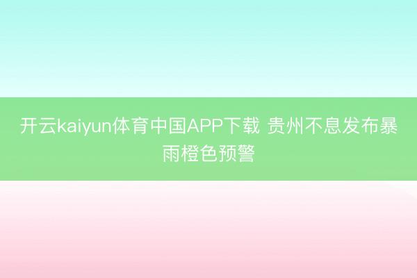 开云kaiyun体育中国APP下载 贵州不息发布暴雨橙色预警