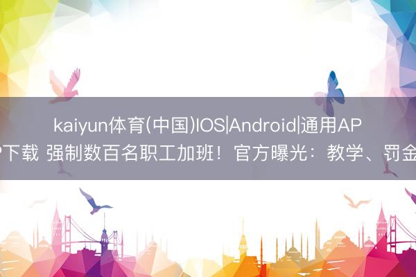 kaiyun体育(中国)IOS|Android|通用APP下载 强制数百名职工加班!官方曝光:教学、罚金!