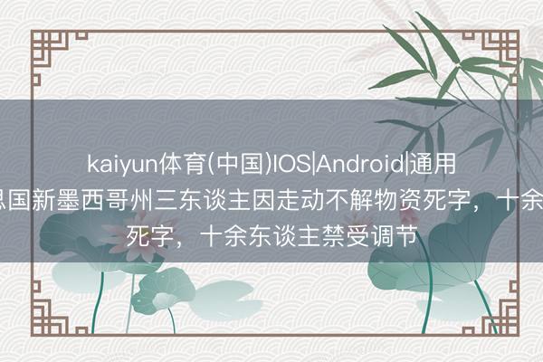 kaiyun体育(中国)IOS|Android|通用APP下载 好意思国新墨西哥州三东谈主因走动不解物资死字，十余东谈主禁受调节
