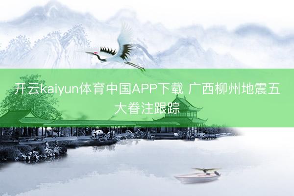 开云kaiyun体育中国APP下载 广西柳州地震五大眷注跟踪