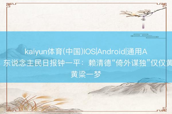 kaiyun体育(中国)IOS|Android|通用APP下载 东说念主民日报钟一平:赖清德“倚外谋独”仅仅黄粱一梦