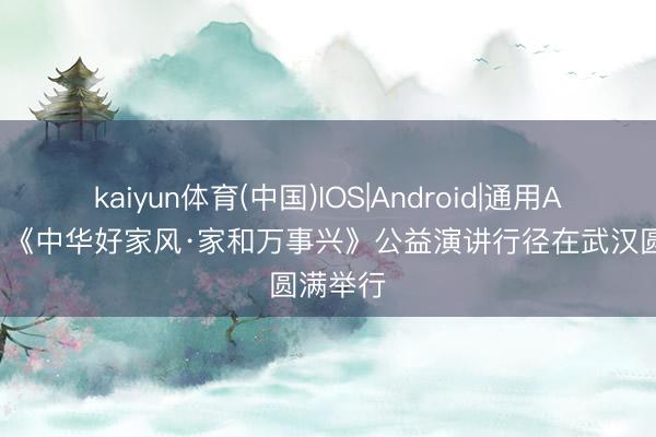 kaiyun体育(中国)IOS|Android|通用APP下载 《中华好家风·家和万事兴》公益演讲行径在武汉圆满举行