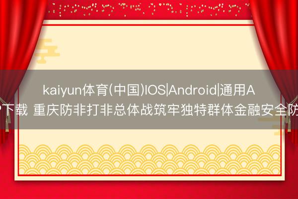 kaiyun体育(中国)IOS|Android|通用APP下载 重庆防非打非总体战筑牢独特群体金融安全防地