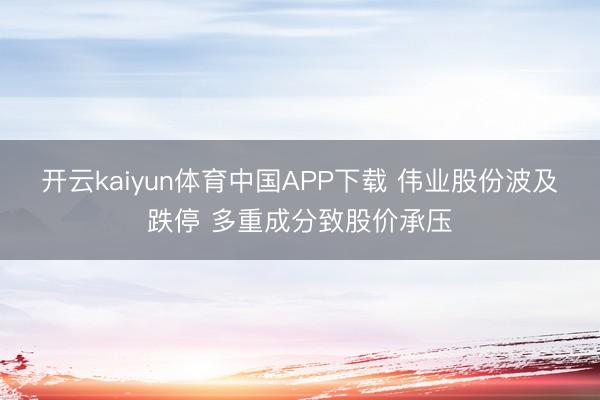 开云kaiyun体育中国APP下载 伟业股份波及跌停 多重成分致股价承压