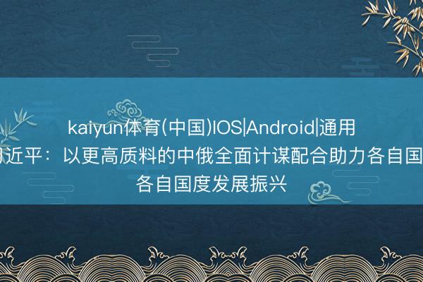 kaiyun体育(中国)IOS|Android|通用APP下载 习近平：以更高质料的中俄全面计谋配合助力各自国度发展振兴