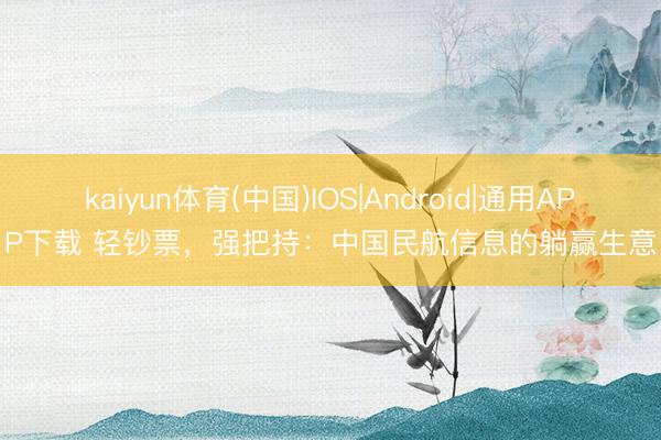 kaiyun体育(中国)IOS|Android|通用APP下载 轻钞票，强把持：中国民航信息的躺赢生意
