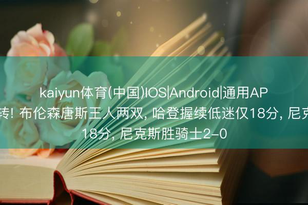 kaiyun体育(中国)IOS|Android|通用APP下载 拒却逆转! 布伦森唐斯王人两双， 哈登握续低迷仅18分， 尼克斯胜骑士2-0