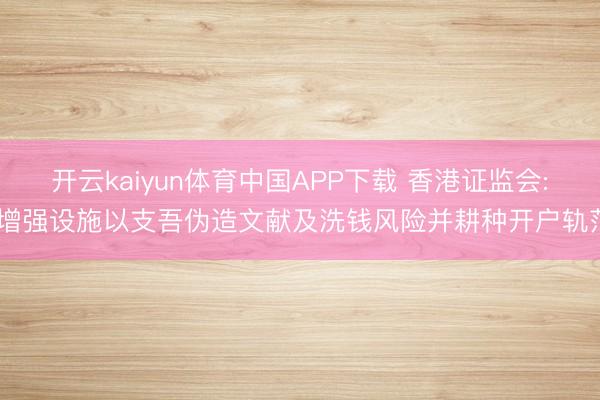 开云kaiyun体育中国APP下载 香港证监会: 增强设施以支吾伪造文献及洗钱风险并耕种开户轨范