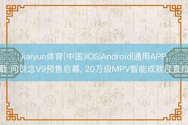 kaiyun体育(中国)IOS|Android|通用APP下载 问说念V9预售启幕， 20万级MPV智能成就径直拉满