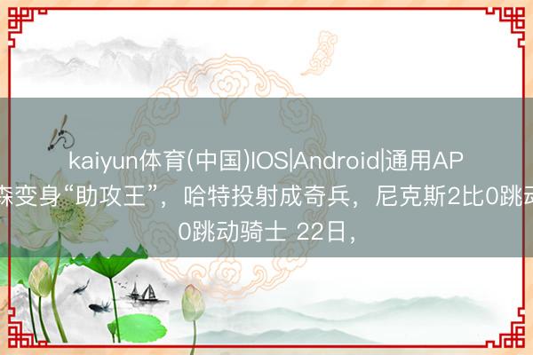 kaiyun体育(中国)IOS|Android|通用APP下载 布伦森变身“助攻王”，哈特投射成奇兵，尼克斯2比0跳动骑士 22日，