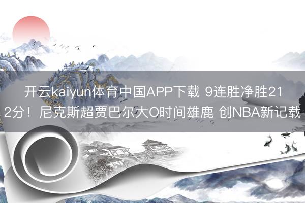 开云kaiyun体育中国APP下载 9连胜净胜212分！尼克斯超贾巴尔大O时间雄鹿 创NBA新记载
