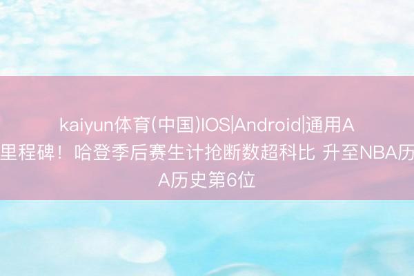 kaiyun体育(中国)IOS|Android|通用APP下载 里程碑!哈登季后赛生计抢断数超科比 升至NBA历史第6位