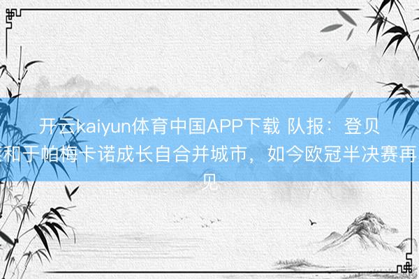开云kaiyun体育中国APP下载 队报：登贝莱和于帕梅卡诺成长自合并城市，如今欧冠半决赛再见