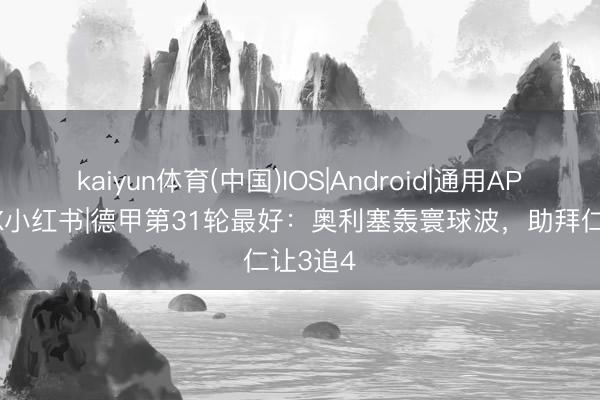 kaiyun体育(中国)IOS|Android|通用APP下载 X小红书|德甲第31轮最好:奥利塞轰寰球波,助拜仁让3追4