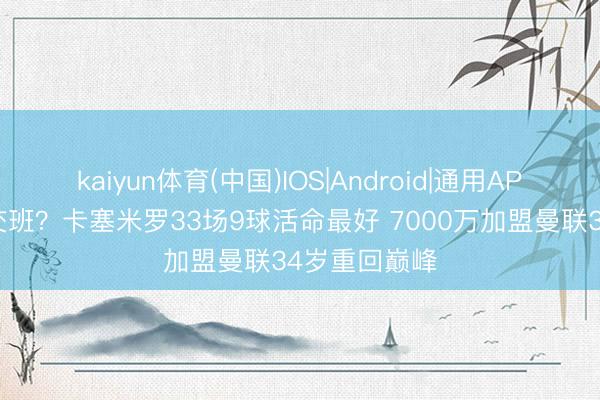 kaiyun体育(中国)IOS|Android|通用APP下载 谁能交班?卡塞米罗33场9球活命最好 7000万加盟曼联34岁重回巅峰