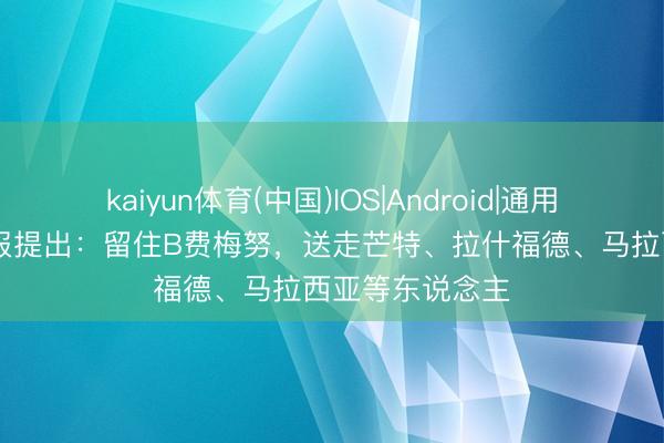 kaiyun体育(中国)IOS|Android|通用APP下载 电讯报提出：留住B费梅努，送走芒特、拉什福德、马拉西亚等东说念主