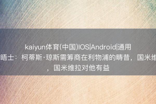 kaiyun体育(中国)IOS|Android|通用APP下载 泰晤士:柯蒂斯·琼斯需筹商在利物浦的畴昔,国米维拉对他有益