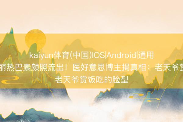 kaiyun体育(中国)IOS|Android|通用APP下载 迪丽热巴素颜照流出！医好意思博主揭真相：老天爷赏饭吃的脸型