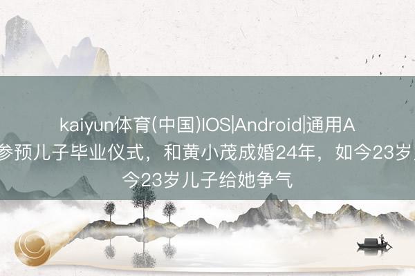 kaiyun体育(中国)IOS|Android|通用APP下载 李静参预儿子毕业仪式，和黄小茂成婚24年，如今23岁儿子给她争气