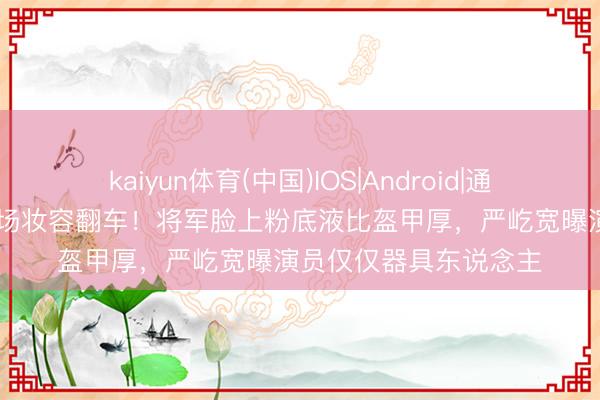 kaiyun体育(中国)IOS|Android|通用APP下载 张凌赫战场妆容翻车!将军脸上粉底液比盔甲厚,严屹宽曝演员仅仅器具东说念主
