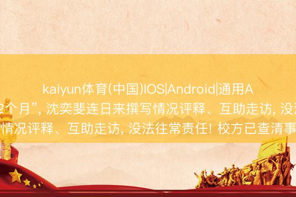kaiyun体育(中国)IOS|Android|通用APP下载 “被小学家长举报了2个月”， 沈奕斐连日来撰写情况评释、互助走访， 没法往常责任! 校方已查清事实