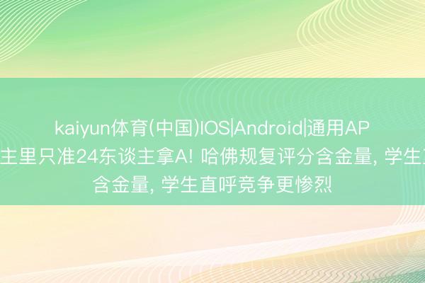 kaiyun体育(中国)IOS|Android|通用APP下载 100东谈主里只准24东谈主拿A! 哈佛规复评分含金量， 学生直呼竞争更惨烈