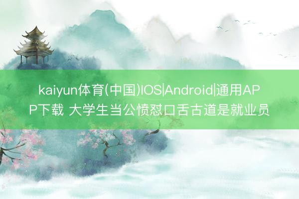 kaiyun体育(中国)IOS|Android|通用APP下载 大学生当公愤怼口舌古道是就业员