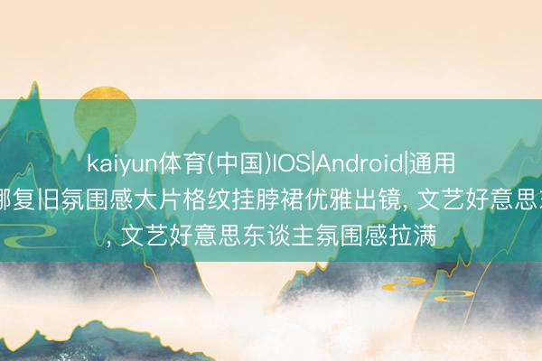 kaiyun体育(中国)IOS|Android|通用APP下载 欧阳娜娜复旧氛围感大片格纹挂脖裙优雅出镜， 文艺好意思东谈主氛围感拉满