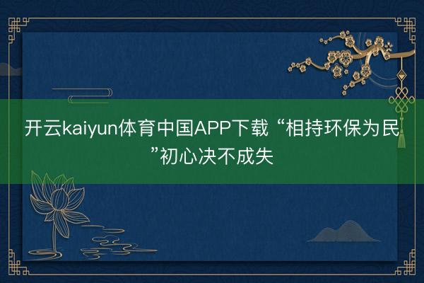 开云kaiyun体育中国APP下载 “相持环保为民”初心决不成失