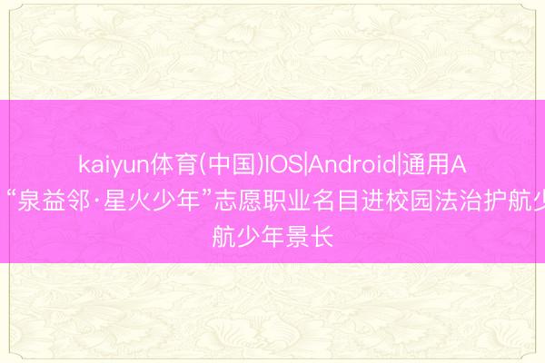 kaiyun体育(中国)IOS|Android|通用APP下载 “泉益邻·星火少年”志愿职业名目进校园法治护航少年景长