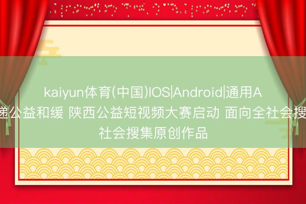 kaiyun体育(中国)IOS|Android|通用APP下载 传递公益和缓 陕西公益短视频大赛启动 面向全社会搜集原创作品