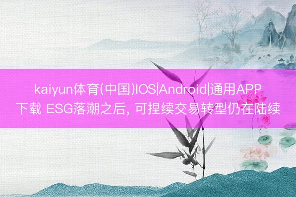 kaiyun体育(中国)IOS|Android|通用APP下载 ESG落潮之后， 可捏续交易转型仍在陆续