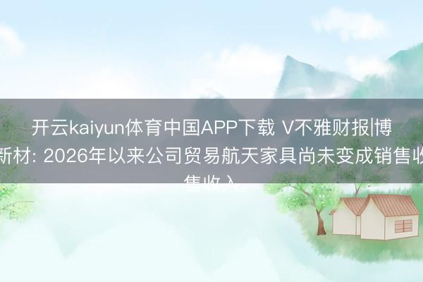 开云kaiyun体育中国APP下载 V不雅财报|博云新材: 2026年以来公司贸易航天家具尚未变成销售收入