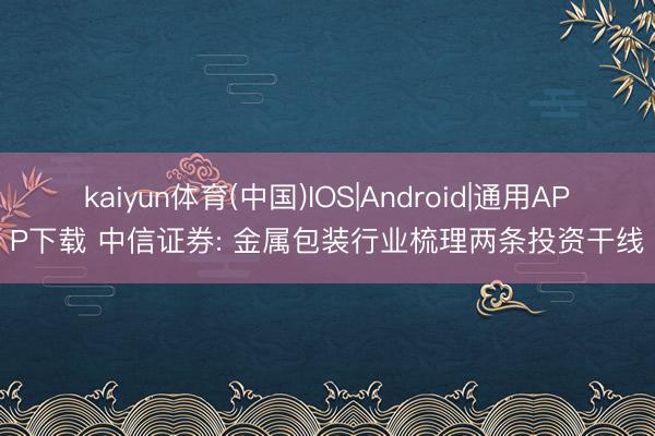 kaiyun体育(中国)IOS|Android|通用APP下载 中信证券: 金属包装行业梳理两条投资干线