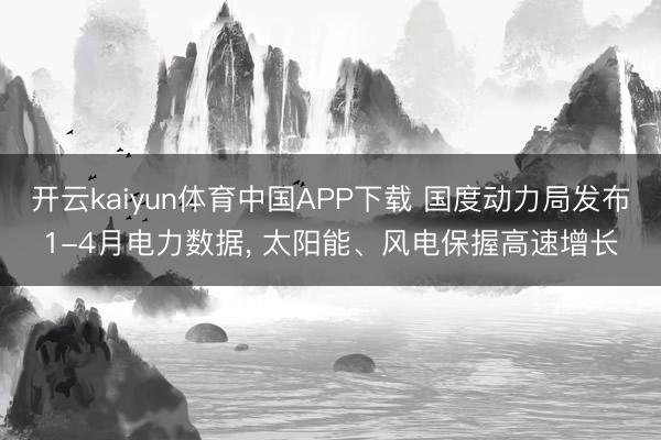 开云kaiyun体育中国APP下载 国度动力局发布1-4月电力数据， 太阳能、风电保握高速增长