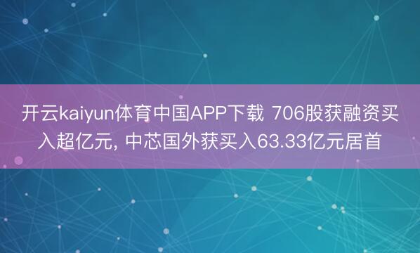 开云kaiyun体育中国APP下载 706股获融资买入超亿元， 中芯国外获买入63.33亿元居首