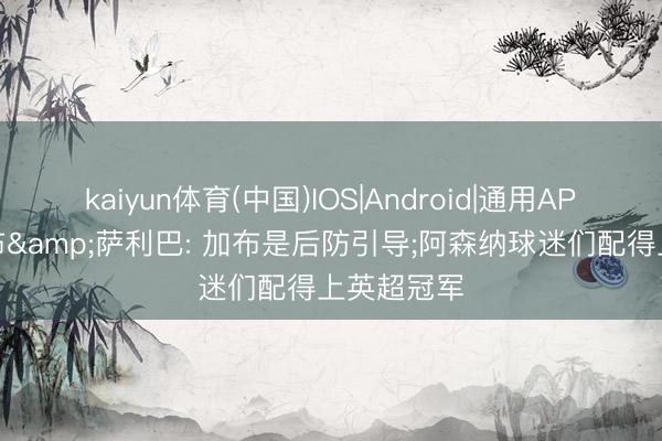 kaiyun体育(中国)IOS|Android|通用APP下载 加布&萨利巴: 加布是后防引导;阿森纳球迷们配得上英超冠军