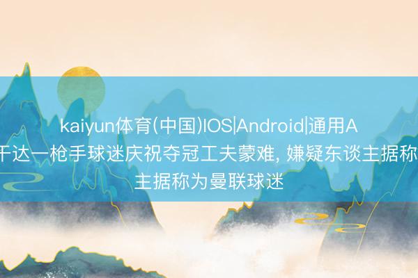 kaiyun体育(中国)IOS|Android|通用APP下载 乌干达一枪手球迷庆祝夺冠工夫蒙难， 嫌疑东谈主据称为曼联球迷
