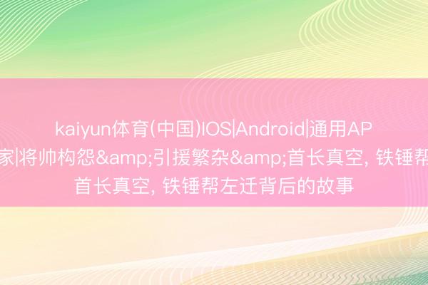 kaiyun体育(中国)IOS|Android|通用APP下载 小吧译言家|将帅构怨&引援繁杂&首长真空， 铁锤帮左迁背后的故事