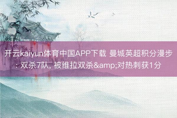 开云kaiyun体育中国APP下载 曼城英超积分漫步: 双杀7队， 被维拉双杀&对热刺获1分